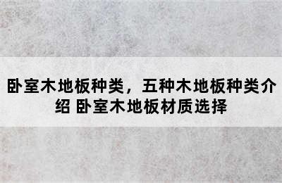 卧室木地板种类，五种木地板种类介绍 卧室木地板材质选择